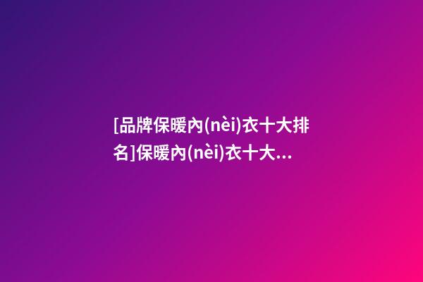 [品牌保暖內(nèi)衣十大排名]保暖內(nèi)衣十大品牌 保暖內(nèi)衣品牌排行榜2023-第1張-商標(biāo)起名-玄機(jī)派